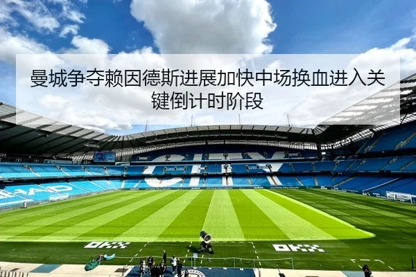 曼城争夺赖因德斯进展加快中场换血进入关键倒计时阶段