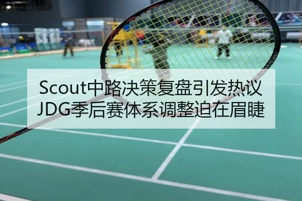 Scout中路决策复盘引发热议JDG季后赛体系调整迫在眉睫