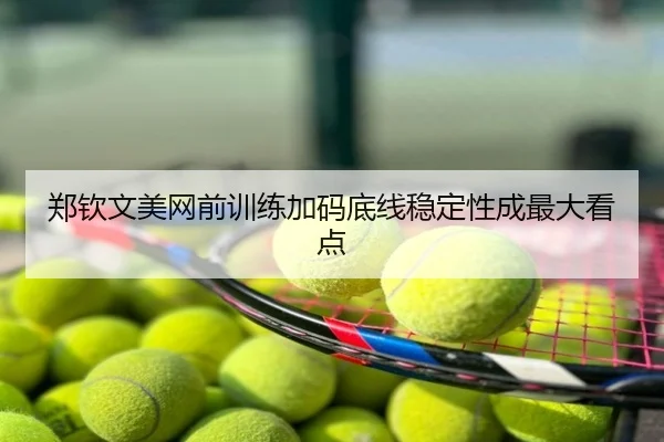 郑钦文美网前训练加码底线稳定性成最大看点