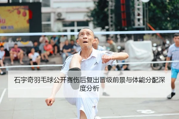 石宇奇羽毛球公开赛伤后复出晋级前景与体能分配深度分析