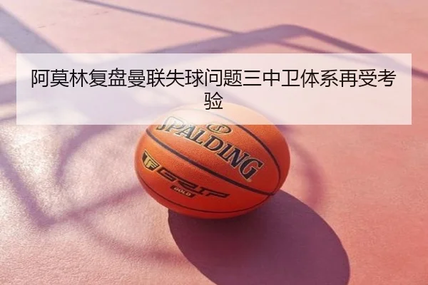 阿莫林复盘曼联失球问题三中卫体系再受考验