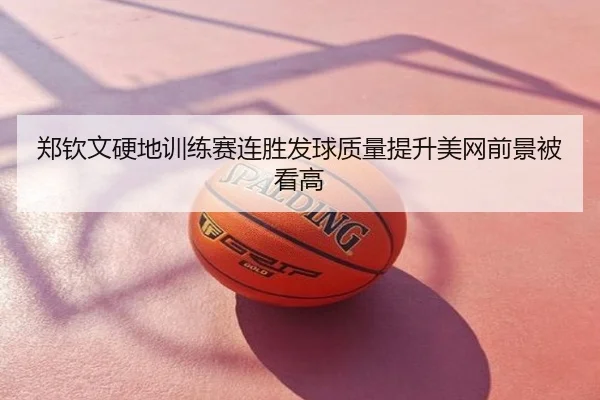 郑钦文硬地训练赛连胜发球质量提升美网前景被看高