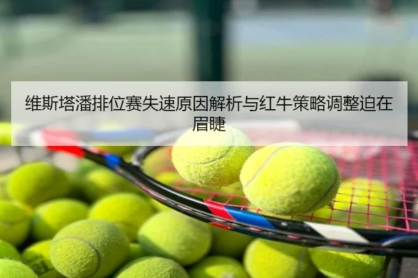 维斯塔潘排位赛失速原因解析与红牛策略调整迫在眉睫