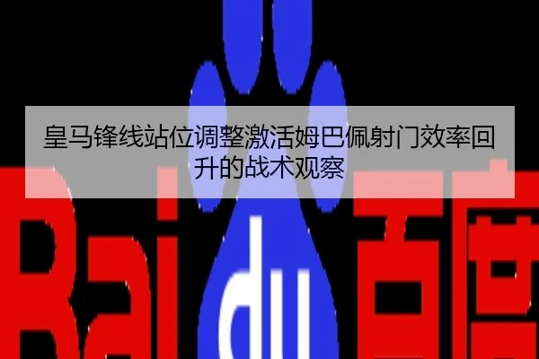 皇马锋线站位调整激活姆巴佩射门效率回升的战术观察