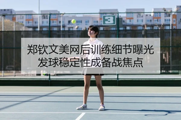 郑钦文美网后训练细节曝光 发球稳定性成备战焦点