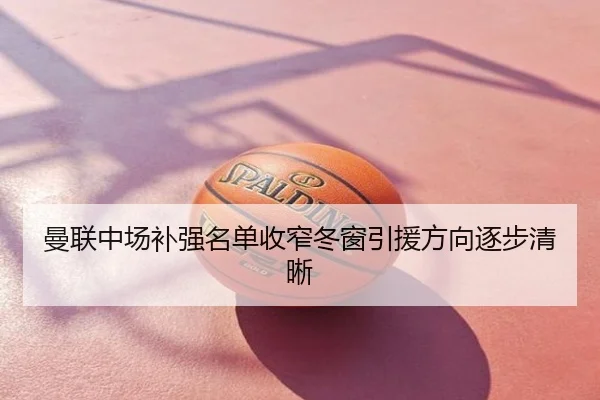 曼联中场补强名单收窄冬窗引援方向逐步清晰