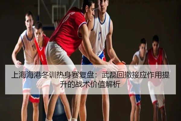 上海海港冬训热身赛复盘：武磊回撤接应作用提升的战术价值解析