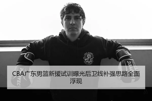 CBA广东男篮新援试训曝光后卫线补强思路全面浮现