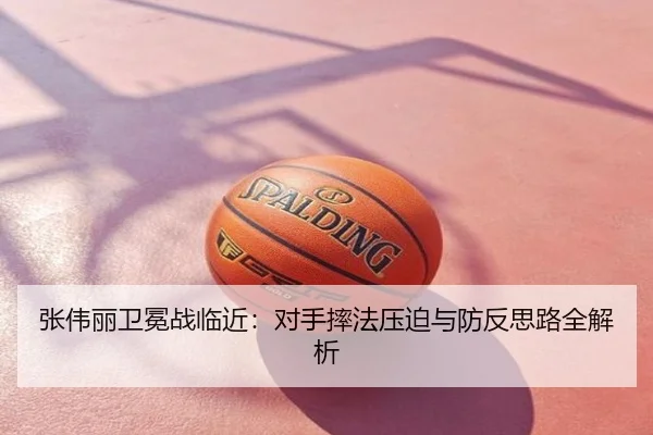 张伟丽卫冕战临近：对手摔法压迫与防反思路全解析